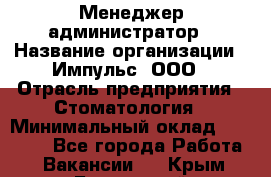 Менеджер-администратор › Название организации ­ Импульс, ООО › Отрасль предприятия ­ Стоматология › Минимальный оклад ­ 17 000 - Все города Работа » Вакансии   . Крым,Бахчисарай